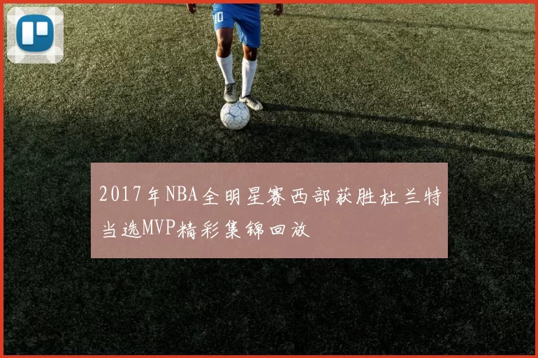 2017年NBA全明星赛西部获胜杜兰特当选MVP精彩集锦回放