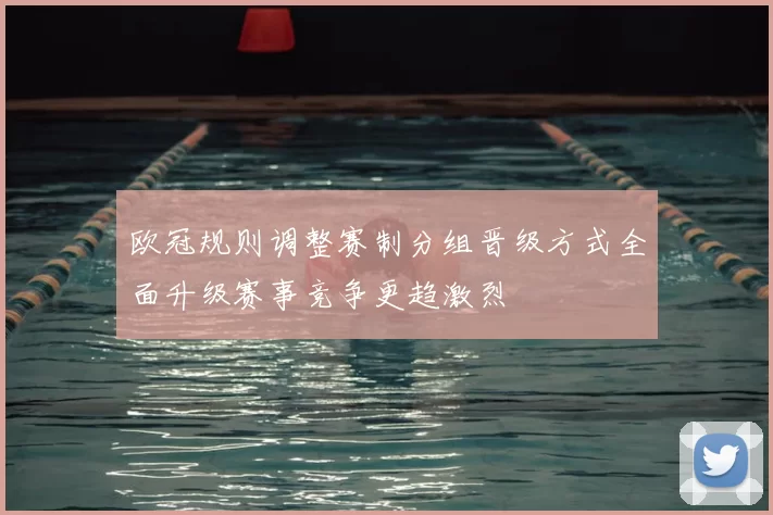 欧冠规则调整赛制分组晋级方式全面升级赛事竞争更趋激烈