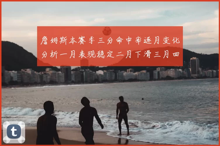 詹姆斯本赛季三分命中率逐月变化分析一月表现稳定二月下滑三月回暖