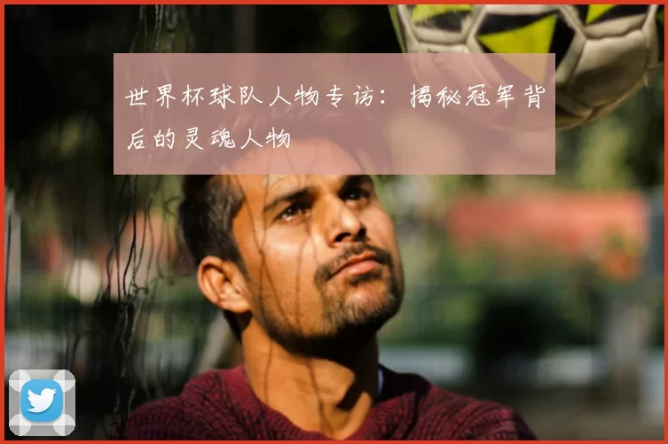 世界杯球队人物专访：揭秘冠军背后的灵魂人物