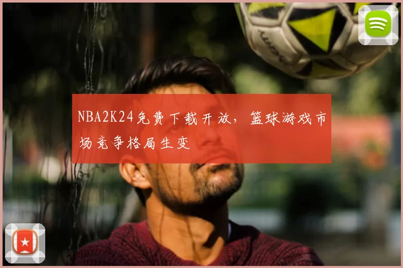 NBA2K24免费下载开放，篮球游戏市场竞争格局生变
