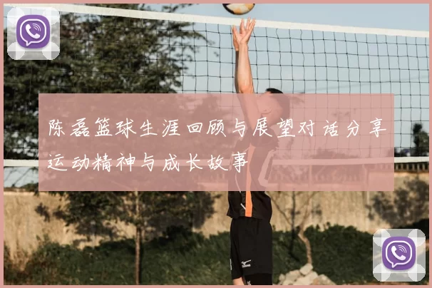 陈磊篮球生涯回顾与展望对话分享运动精神与成长故事