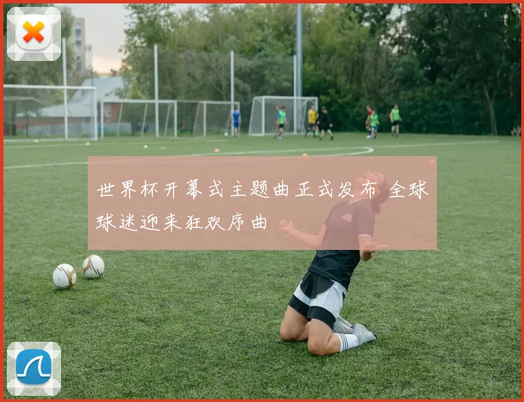 世界杯开幕式主题曲正式发布 全球球迷迎来狂欢序曲