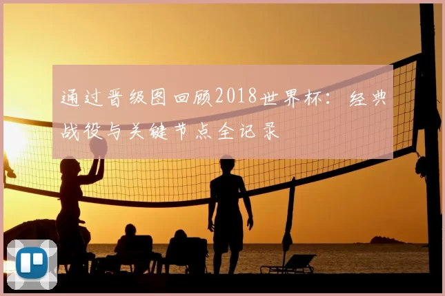 通过晋级图回顾2018世界杯：经典战役与关键节点全记录