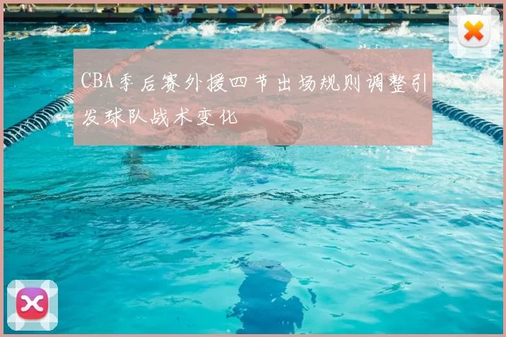 CBA季后赛外援四节出场规则调整引发球队战术变化