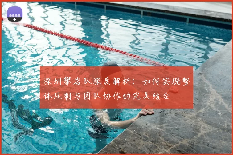深圳攀岩队深度解析：如何实现整体压制与团队协作的完美结合
