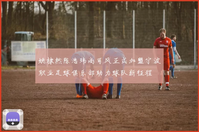 姚棣然陈浩玮尚可风正式加盟宁波职业足球俱乐部助力球队新征程