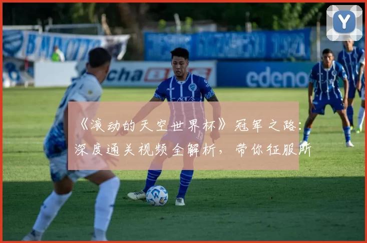 《滚动的天空世界杯》冠军之路：深度通关视频全解析，带你征服所有高难度赛道