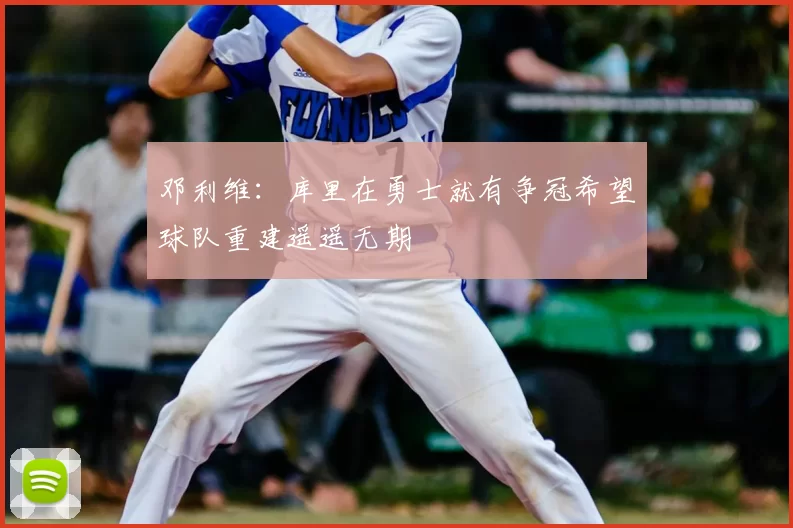 邓利维：库里在勇士就有争冠希望球队重建遥遥无期