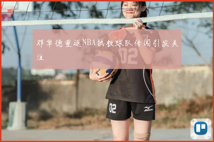 邓华德重返NBA执教球队传闻引发关注