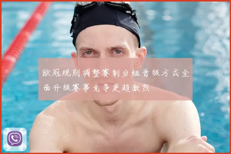 欧冠规则调整赛制分组晋级方式全面升级赛事竞争更趋激烈
