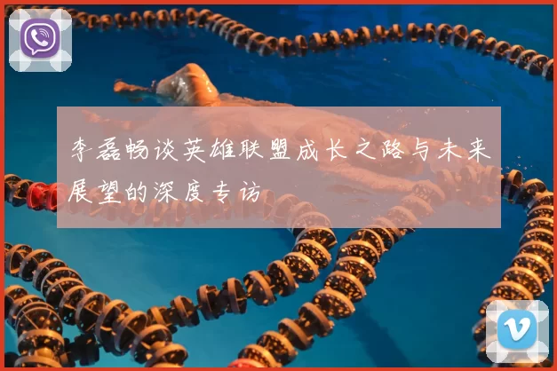 李磊畅谈英雄联盟成长之路与未来展望的深度专访