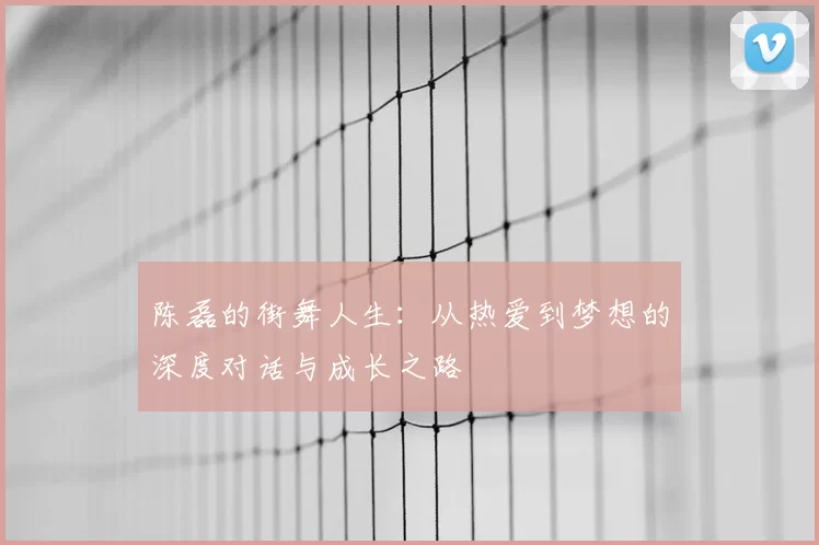 陈磊的街舞人生:从热爱到梦想的深度对话与成长之路