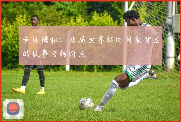 专访揭秘：历届世界杯时间表背后的故事与转折点