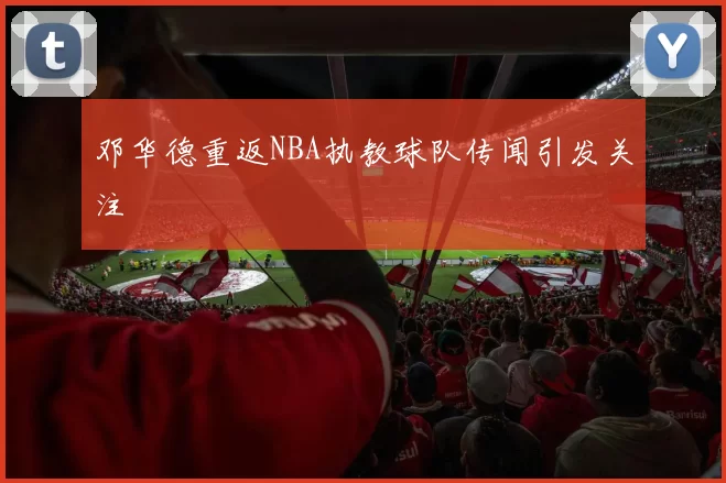 邓华德重返NBA执教球队传闻引发关注