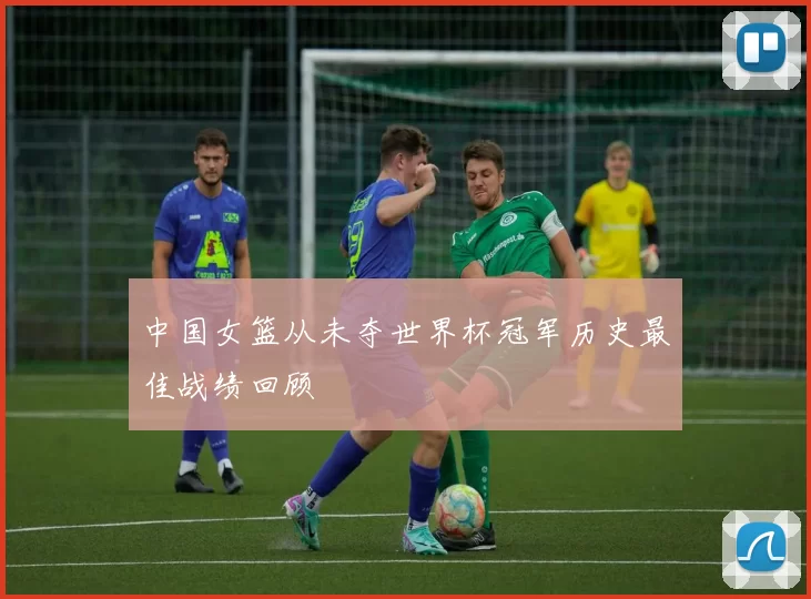 中国女篮从未夺世界杯冠军历史最佳战绩回顾