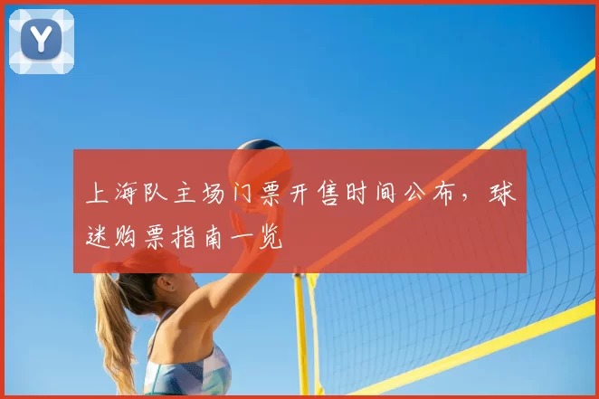 上海队主场门票开售时间公布，球迷购票指南一览