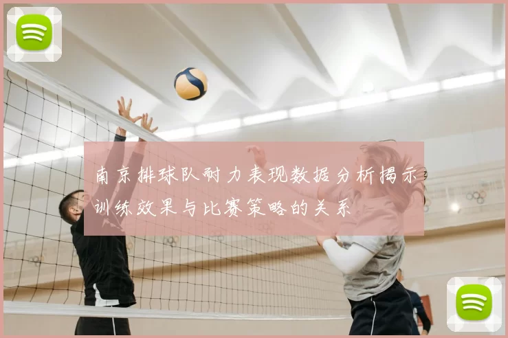 南京排球队耐力表现数据分析揭示训练效果与比赛策略的关系