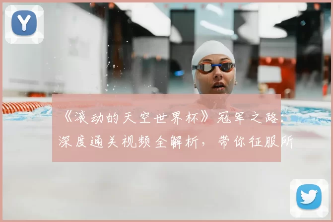 《滚动的天空世界杯》冠军之路：深度通关视频全解析，带你征服所有高难度赛道