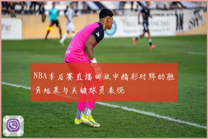 NBA季后赛直播回放中精彩对阵的胜负结果与关键球员表现