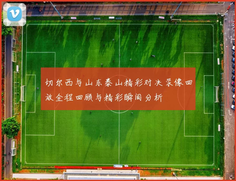 切尔西与山东泰山精彩对决录像回放全程回顾与精彩瞬间分析