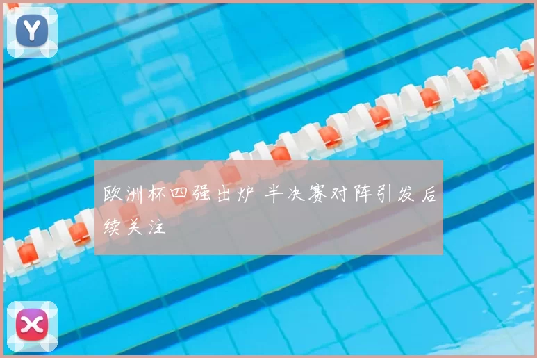 欧洲杯四强出炉 半决赛对阵引发后续关注