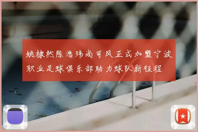 姚棣然陈浩玮尚可风正式加盟宁波职业足球俱乐部助力球队新征程