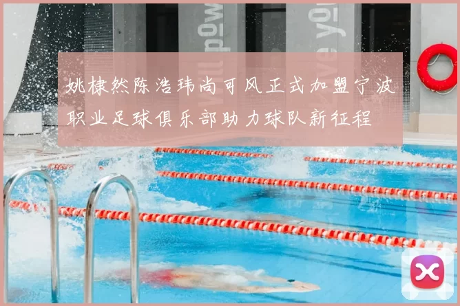 姚棣然陈浩玮尚可风正式加盟宁波职业足球俱乐部助力球队新征程