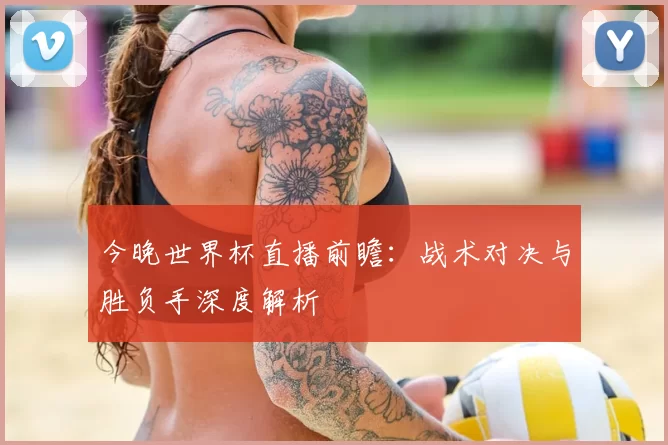 今晚世界杯直播前瞻:战术对决与胜负手深度解析