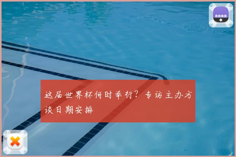 这届世界杯何时举行？专访主办方谈日期安排