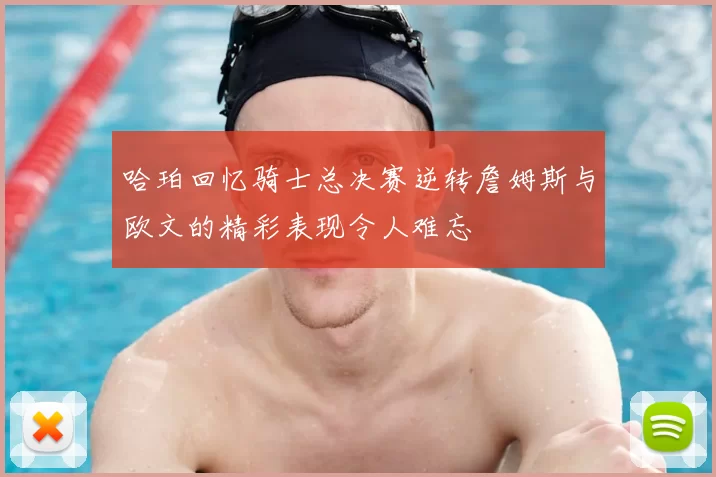 哈珀回忆骑士总决赛逆转詹姆斯与欧文的精彩表现令人难忘