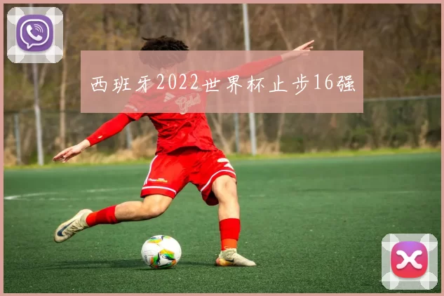 西班牙2022世界杯止步16强