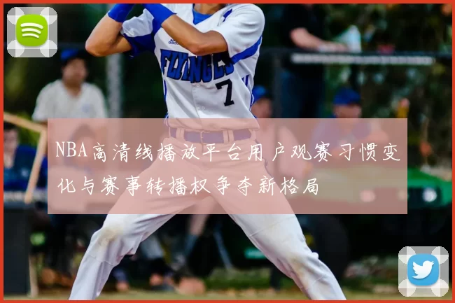 NBA高清线播放平台用户观赛习惯变化与赛事转播权争夺新格局
