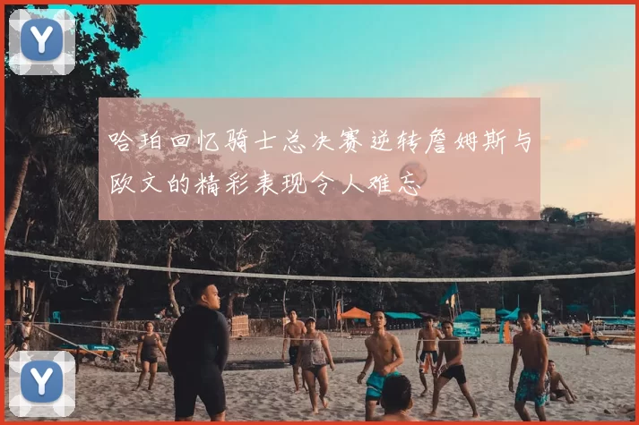 哈珀回忆骑士总决赛逆转詹姆斯与欧文的精彩表现令人难忘