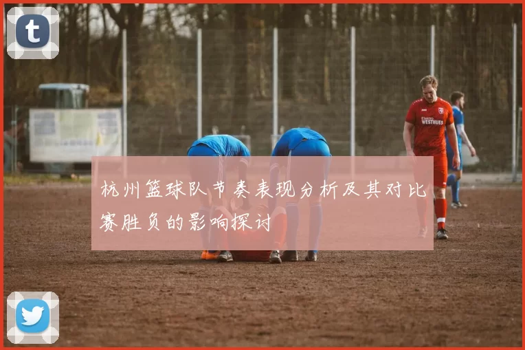 杭州篮球队节奏表现分析及其对比赛胜负的影响探讨