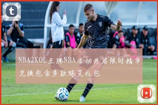NBA2KOL王牌NBA活动开启限时精华兑换包含多款球星礼包