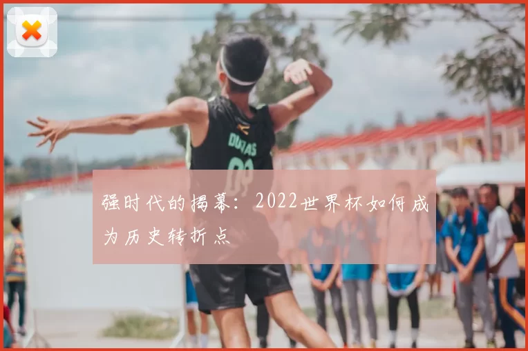 强时代的揭幕：2022世界杯如何成为历史转折点