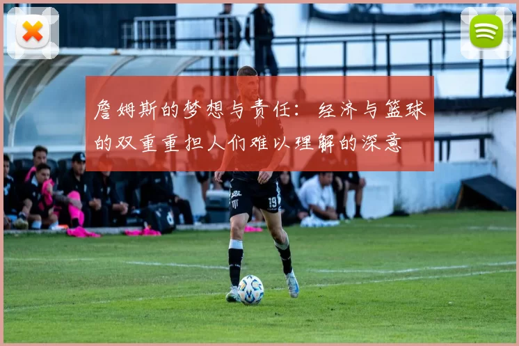 詹姆斯的梦想与责任:经济与篮球的双重重担人们难以理解的深意