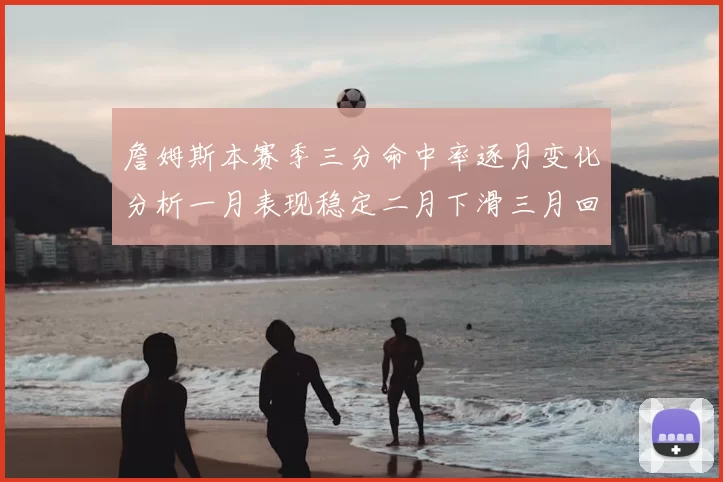 詹姆斯本赛季三分命中率逐月变化分析一月表现稳定二月下滑三月回暖