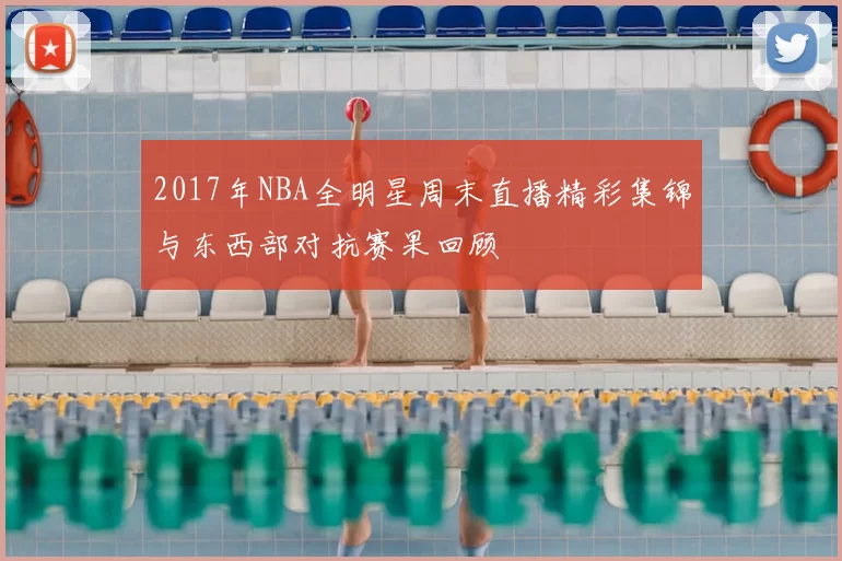 2017年NBA全明星周末直播精彩集锦与东西部对抗赛果回顾