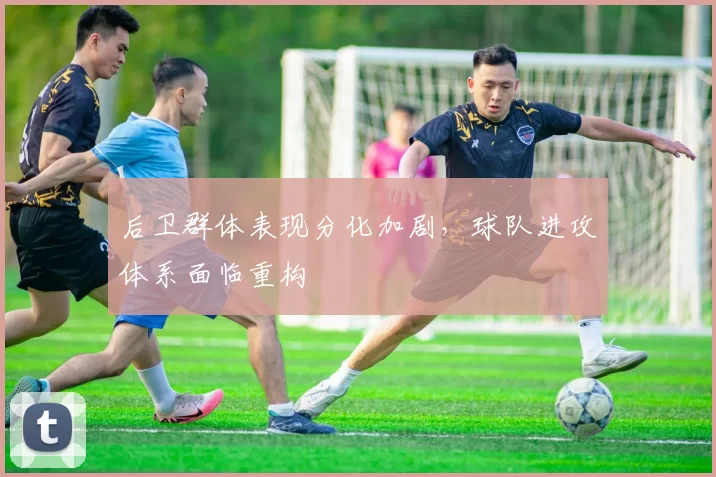 后卫群体表现分化加剧，球队进攻体系面临重构