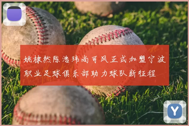 姚棣然陈浩玮尚可风正式加盟宁波职业足球俱乐部助力球队新征程