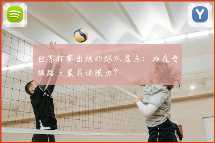 世界杯赛出线的球队盘点:谁在晋级路上最具说服力?