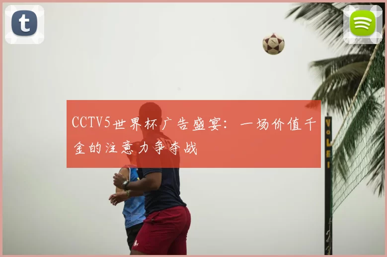 CCTV5世界杯广告盛宴：一场价值千金的注意力争夺战