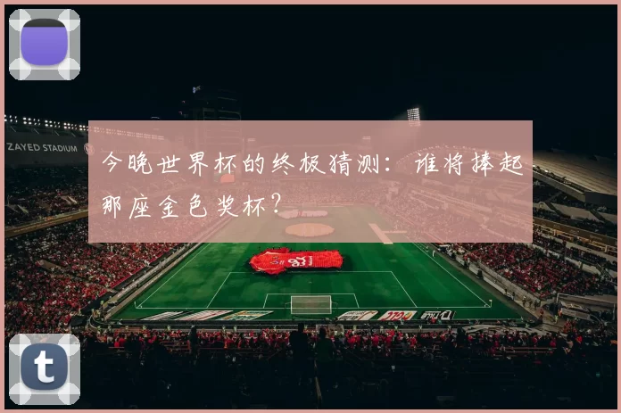 今晚世界杯的终极猜测:谁将捧起那座金色奖杯?