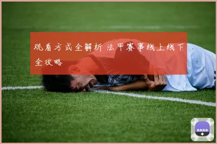 观看方式全解析 法甲赛事线上线下全攻略