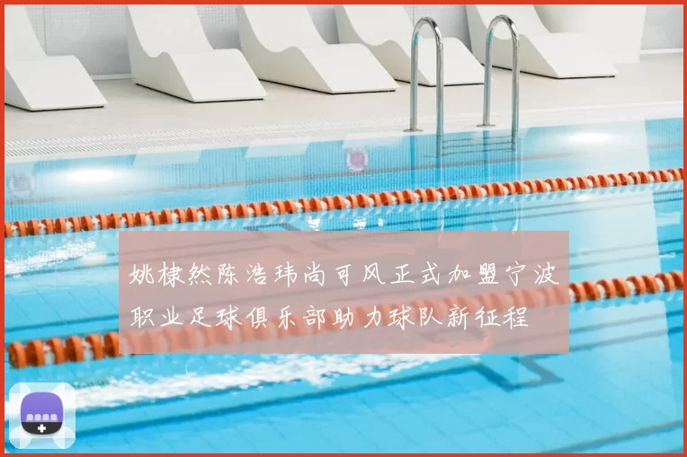 姚棣然陈浩玮尚可风正式加盟宁波职业足球俱乐部助力球队新征程