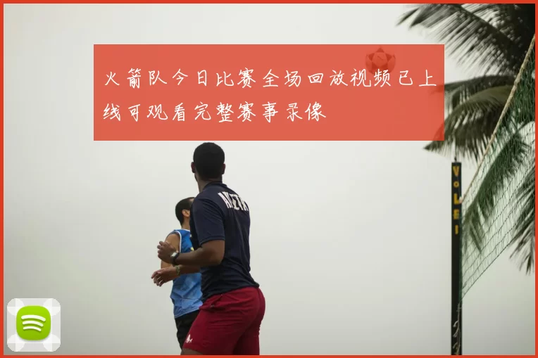 火箭队今日比赛全场回放视频已上线可观看完整赛事录像