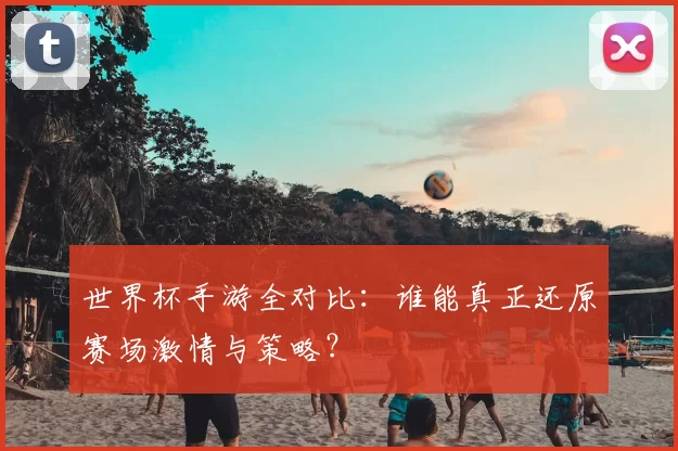 世界杯手游全对比:谁能真正还原赛场激情与策略?
