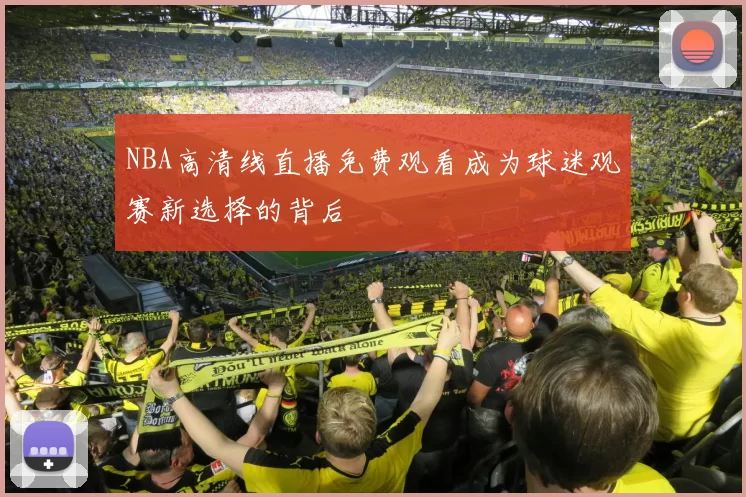 NBA高清线直播免费观看成为球迷观赛新选择的背后
